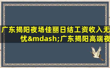 广东揭阳夜场佳丽日结工资收入无忧—广东揭阳高端夜场内部急聘求职圆梦想