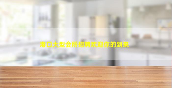 港口大型会所招聘欢迎你的到来