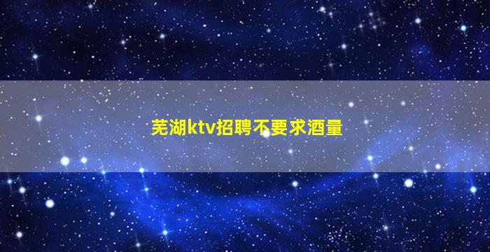 芜湖ktv招聘不要求酒量